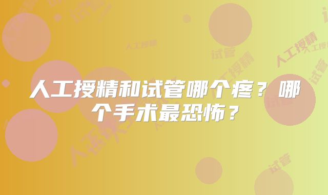 人工授精和试管哪个疼?哪个手术最恐怖?