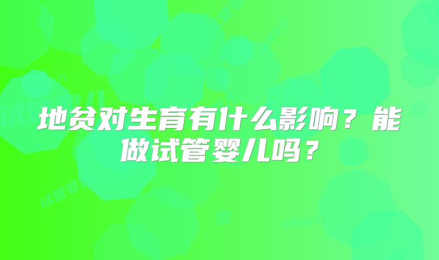 地贫对生育有什么影响？能做试管婴儿吗？