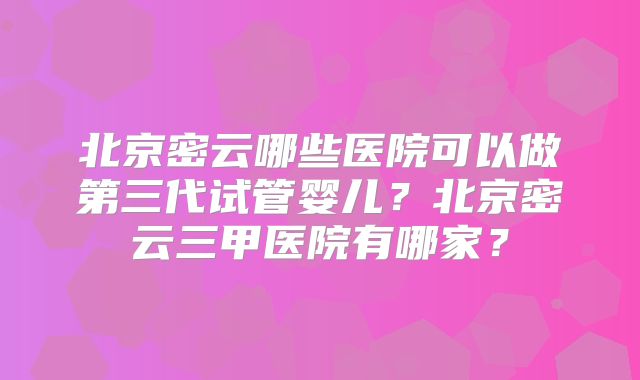 北京密云哪些医院可以做第三代试管婴儿？北京密云三甲医院有哪家？