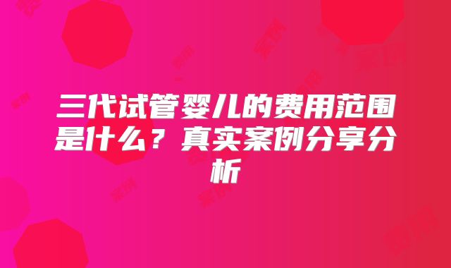三代试管婴儿的费用范围是什么？真实案例分享分析