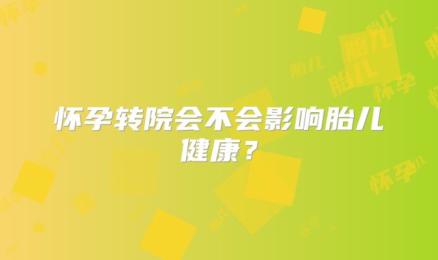怀孕转院会不会影响胎儿健康?
