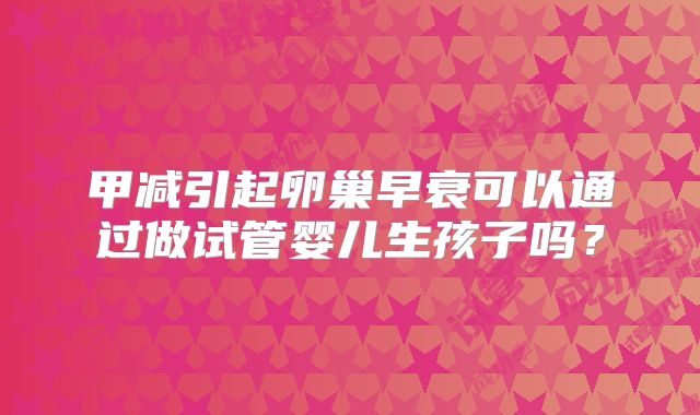 甲减引起卵巢早衰可以通过做试管婴儿生孩子吗?