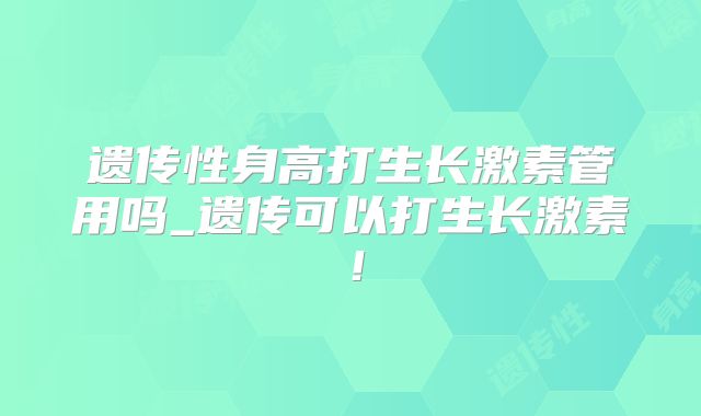 遗传性身高打生长激素管用吗_遗传可以打生长激素!