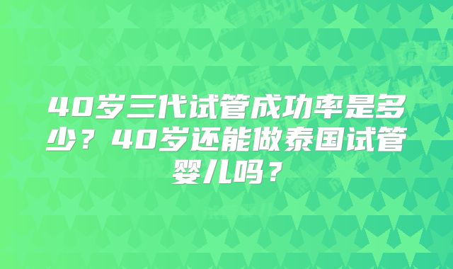 40岁三代试管成功率是多少？40岁还能做泰国试管婴儿吗？
