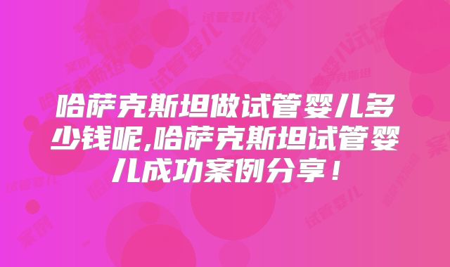 哈萨克斯坦做试管婴儿多少钱呢,哈萨克斯坦试管婴儿成功案例分享!