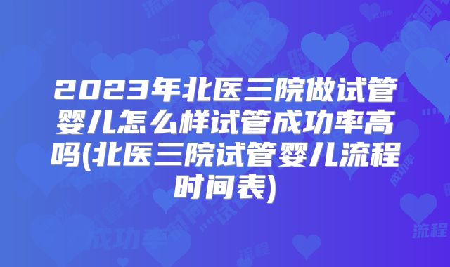 2023年北医三院做试管婴儿怎么样试管成功率高吗(北医三院试管婴儿流程时间表)