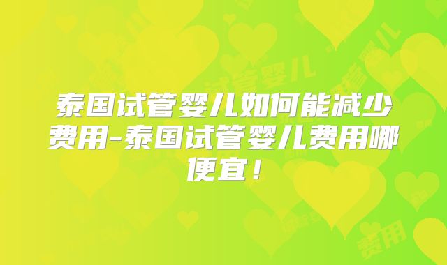 泰国试管婴儿如何能减少费用-泰国试管婴儿费用哪便宜！