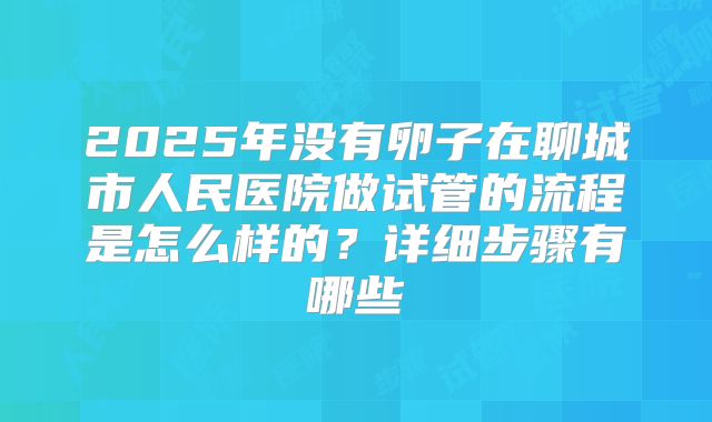 2025年没有卵子在聊城市人民医院做试管的流程是怎么样的？详细步骤有哪些