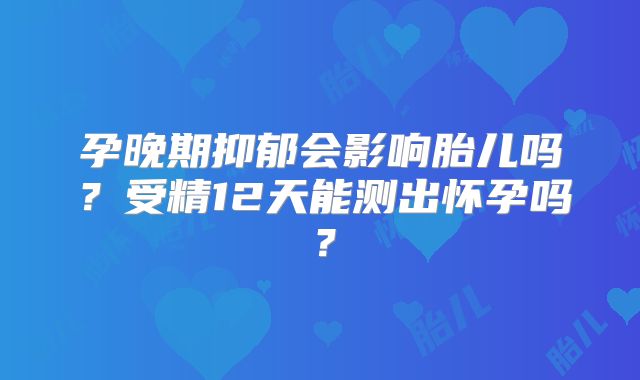 孕晚期抑郁会影响胎儿吗?受精12天能测出怀孕吗?