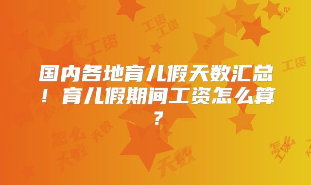 国内各地育儿假天数汇总！育儿假期间工资怎么算？