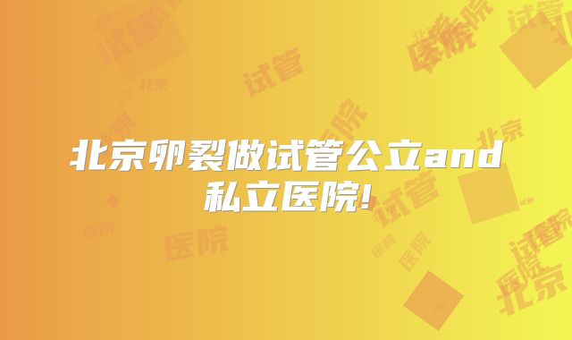北京卵裂做试管公立and私立医院!