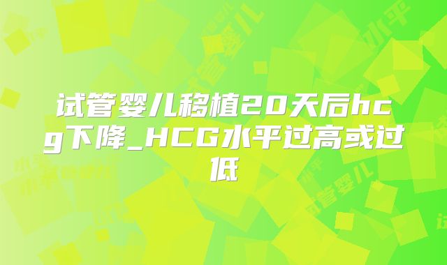 试管婴儿移植20天后hcg下降_HCG水平过高或过低