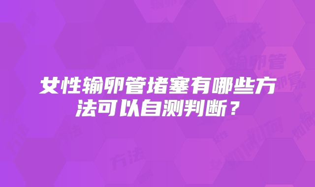 女性输卵管堵塞有哪些方法可以自测判断？