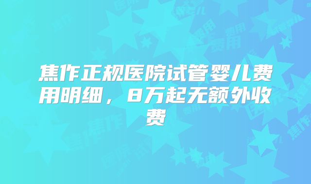 焦作正规医院试管婴儿费用明细，8万起无额外收费