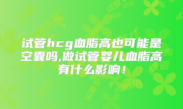 试管hcg血脂高也可能是空囊吗,做试管婴儿血脂高有什么影响！