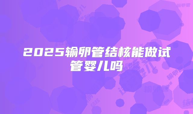 2025输卵管结核能做试管婴儿吗