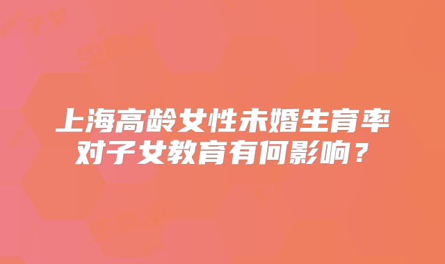 上海高龄女性未婚生育率对子女教育有何影响？