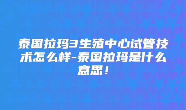 泰国拉玛3生殖中心试管技术怎么样-泰国拉玛是什么意思！