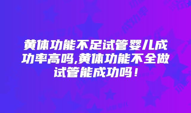 黄体功能不足试管婴儿成功率高吗,黄体功能不全做试管能成功吗!