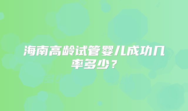 海南高龄试管婴儿成功几率多少？
