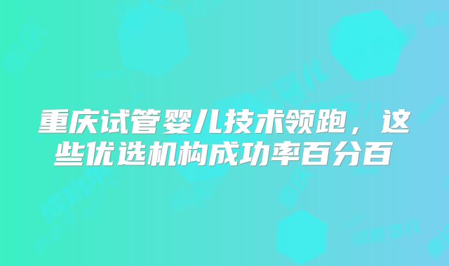 重庆试管婴儿技术领跑，这些优选机构成功率百分百