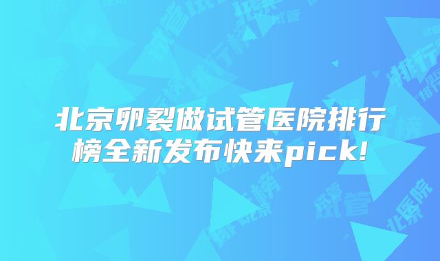 北京卵裂做试管医院排行榜全新发布快来pick!