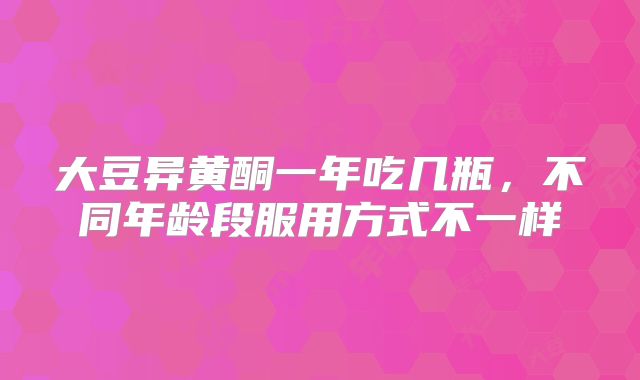 大豆异黄酮一年吃几瓶,不同年龄段服用方式不一样