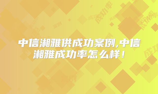 中信湘雅供成功案例,中信湘雅成功率怎么样！