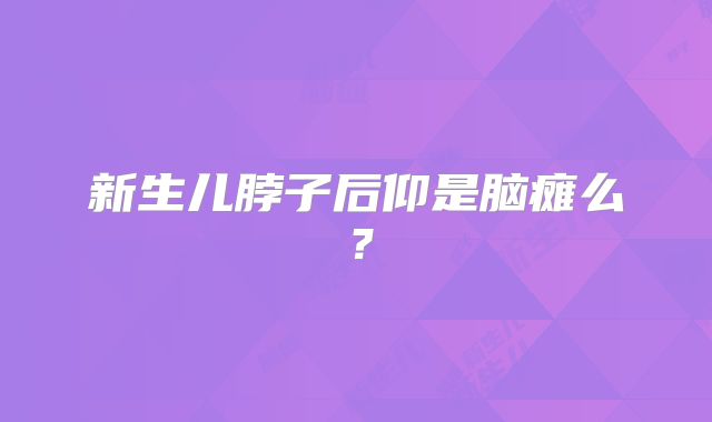 新生儿脖子后仰是脑瘫么？