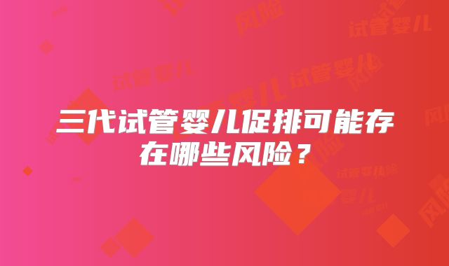 三代试管婴儿促排可能存在哪些风险?