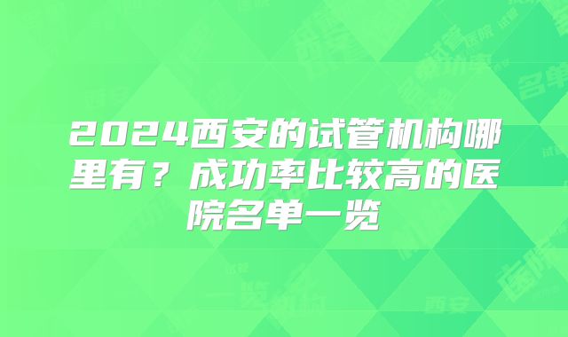 2024西安的试管机构哪里有?成功率比较高的医院名单一览