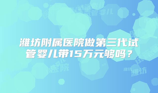 潍坊附属医院做第三代试管婴儿带15万元够吗？