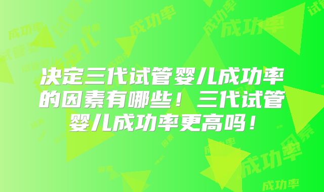 决定三代试管婴儿成功率的因素有哪些!三代试管婴儿成功率更高吗!