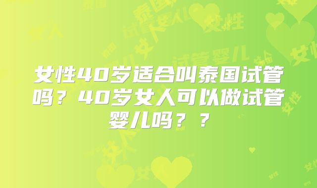 女性40岁适合叫泰国试管吗?40岁女人可以做试管婴儿吗??