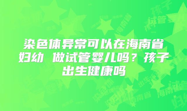 染色体异常可以在海南省妇幼 做试管婴儿吗?孩子出生健康吗