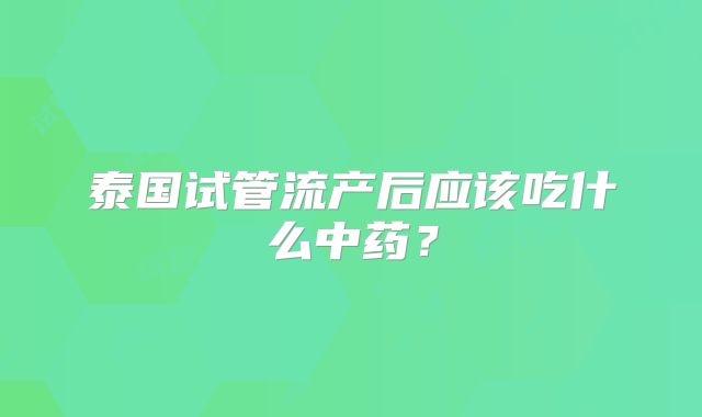 泰国试管流产后应该吃什么中药?