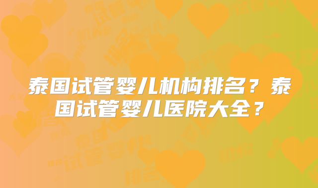 泰国试管婴儿机构排名？泰国试管婴儿医院大全？