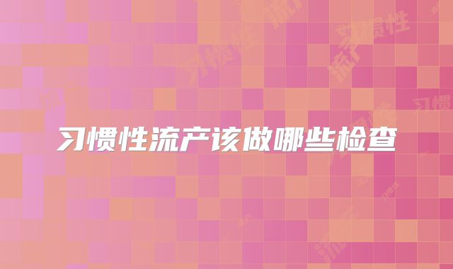 习惯性流产该做哪些检查