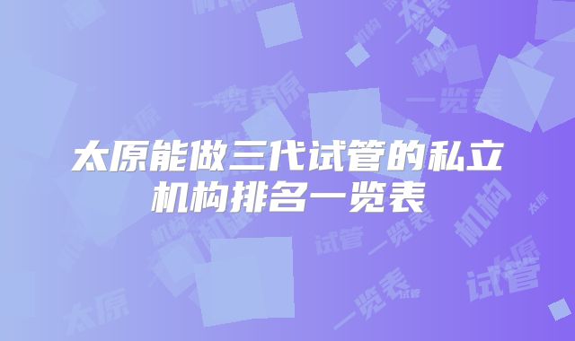 太原能做三代试管的私立机构排名一览表