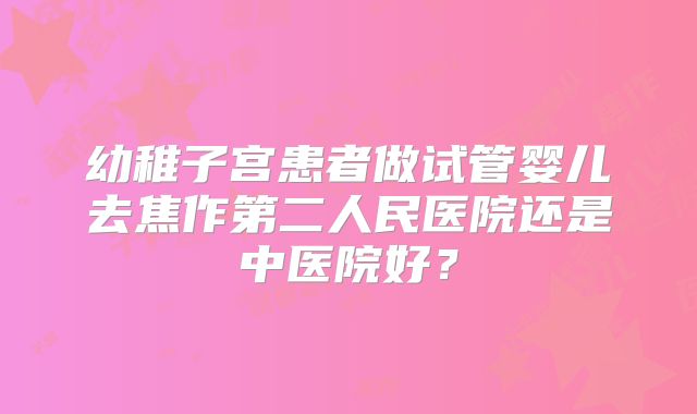 幼稚子宫患者做试管婴儿去焦作第二人民医院还是中医院好？
