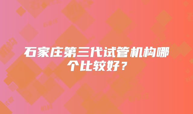 石家庄第三代试管机构哪个比较好？