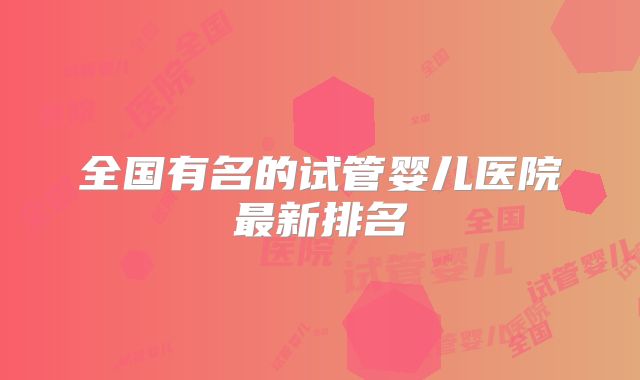 全国有名的试管婴儿医院最新排名