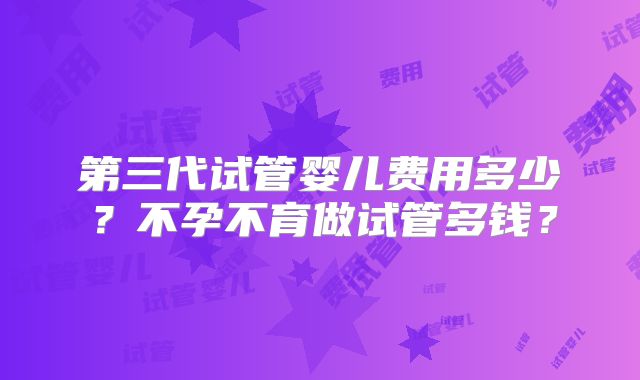 第三代试管婴儿费用多少？不孕不育做试管多钱？