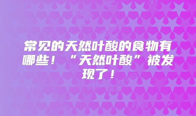 常见的天然叶酸的食物有哪些！“天然叶酸”被发现了！