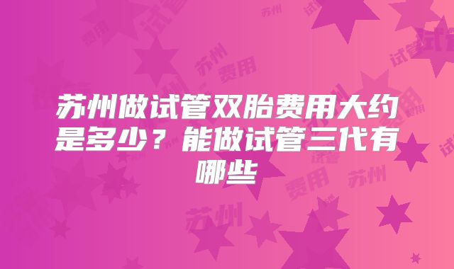 苏州做试管双胎费用大约是多少？能做试管三代有哪些