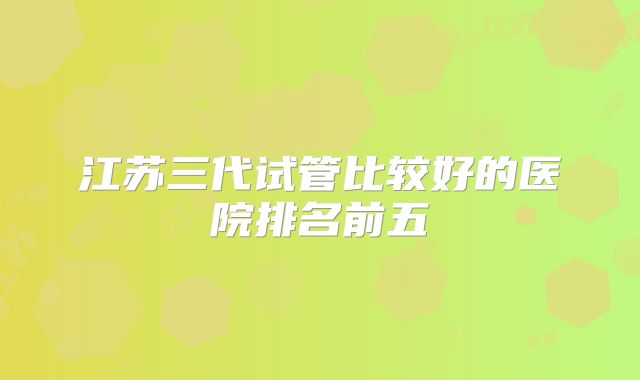 江苏三代试管比较好的医院排名前五