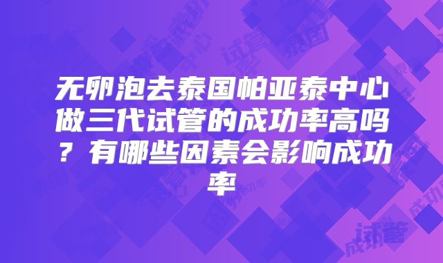无卵泡去泰国帕亚泰中心做三代试管的成功率高吗?有哪些因素会影响成功率