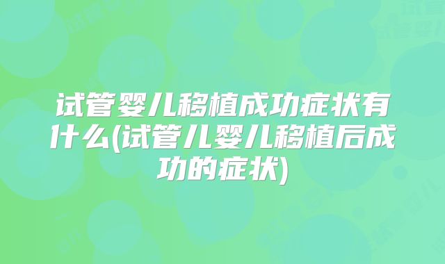 试管婴儿移植成功症状有什么(试管儿婴儿移植后成功的症状)