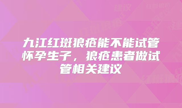九江红斑狼疮能不能试管怀孕生子,狼疮患者做试管相关建议