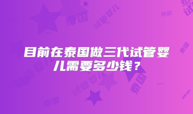 目前在泰国做三代试管婴儿需要多少钱？